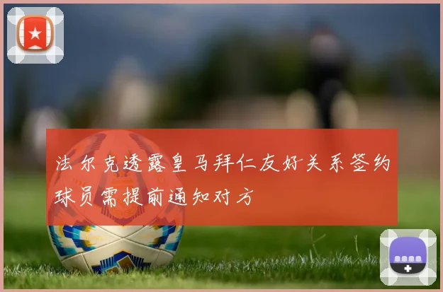 法尔克透露皇马拜仁友好关系签约球员需提前通知对方