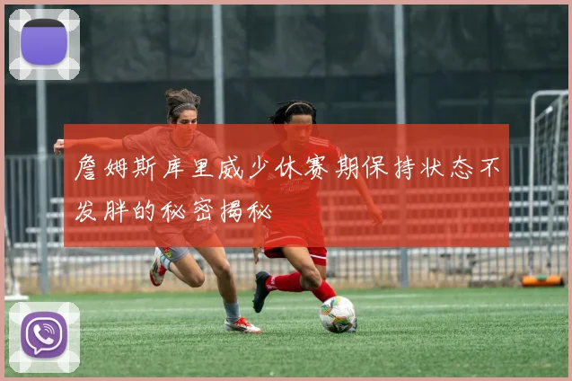 詹姆斯库里威少休赛期保持状态不发胖的秘密揭秘