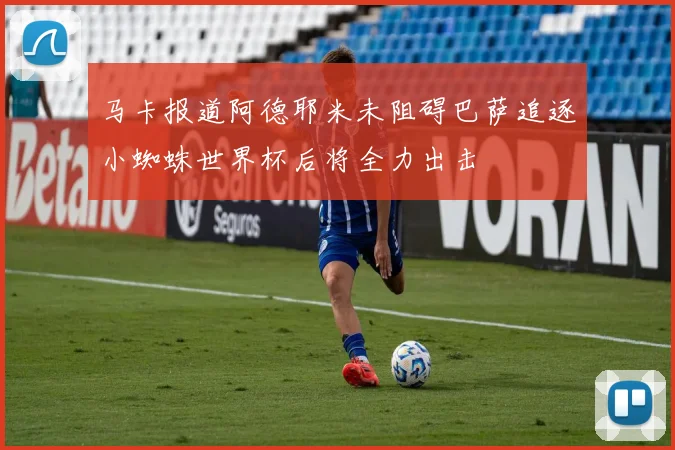 马卡报道阿德耶米未阻碍巴萨追逐小蜘蛛世界杯后将全力出击