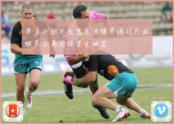 罗马计划不出售主力球员通过外租球员交易实现资金回笼