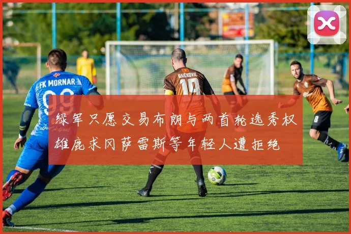 绿军只愿交易布朗与两首轮选秀权雄鹿求冈萨雷斯等年轻人遭拒绝