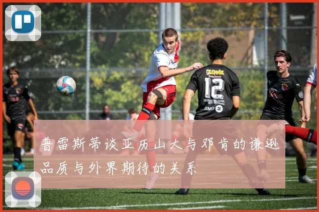 普雷斯蒂谈亚历山大与邓肯的谦逊品质与外界期待的关系