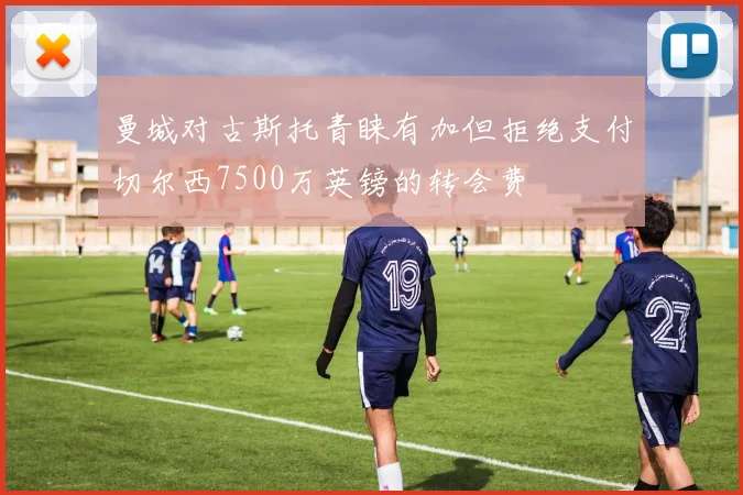 曼城对古斯托青睐有加但拒绝支付切尔西7500万英镑的转会费